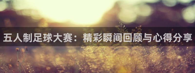 五人制足球大赛：精彩瞬间回顾与心得分享