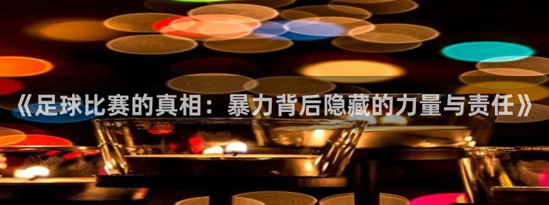  《足球比赛的真相：暴力背后隐藏的力量与责任》