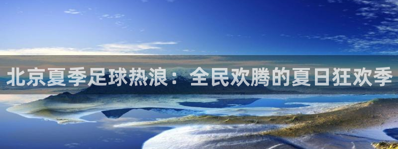 北京夏季足球热浪：全民欢腾的夏日狂欢